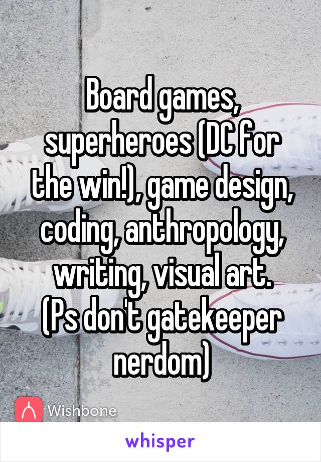 Board games, superheroes (DC for the win!), game design, coding, anthropology, writing, visual art.
(Ps don't gatekeeper nerdom)