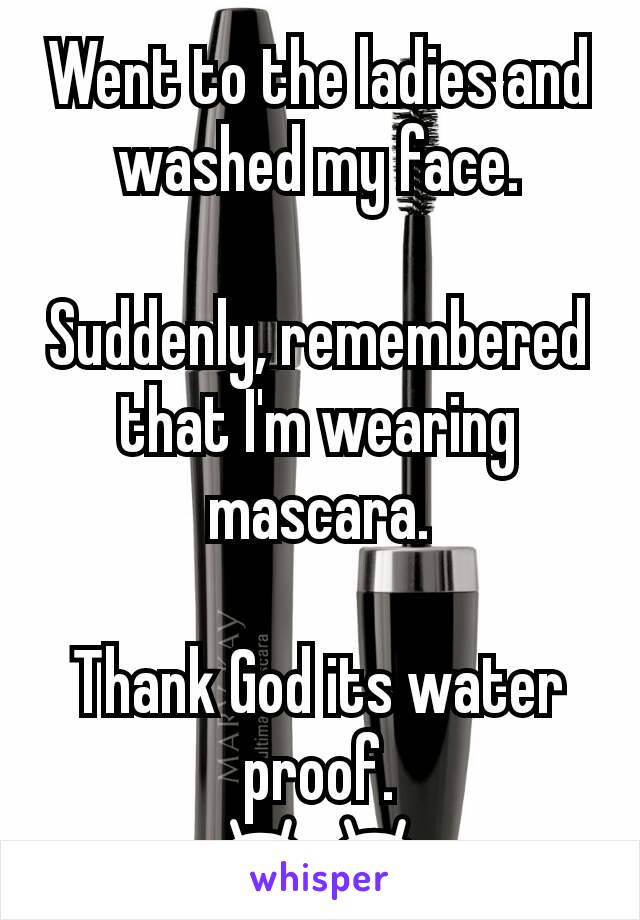 Went to the ladies and washed my face.

Suddenly, remembered that I'm wearing mascara.

Thank God its water proof.
😂😂