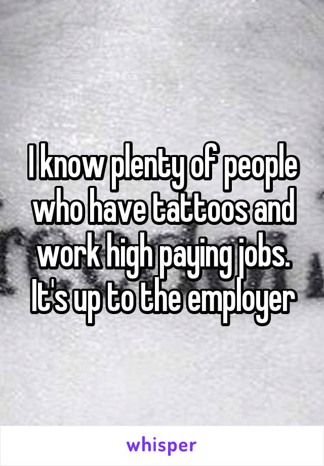 I know plenty of people who have tattoos and work high paying jobs. It's up to the employer