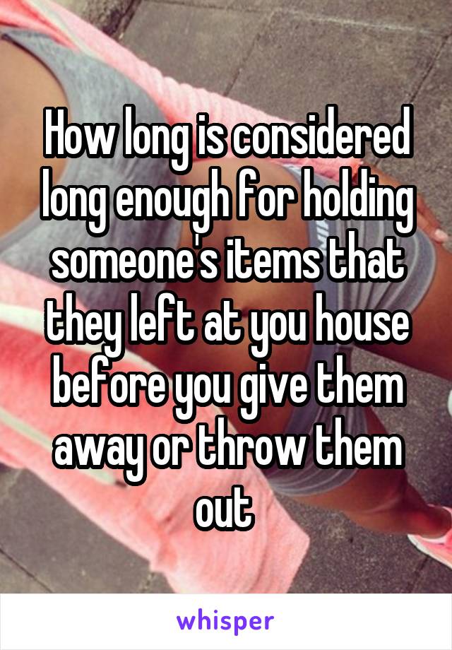 How long is considered long enough for holding someone's items that they left at you house before you give them away or throw them out 