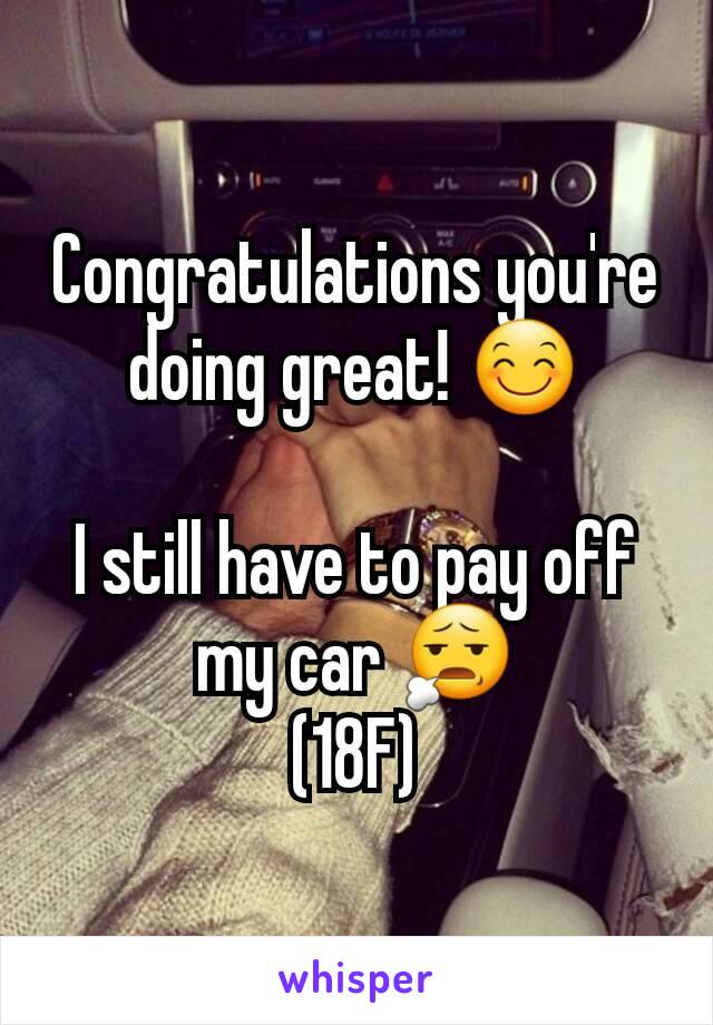 Congratulations you're doing great! 😊

I still have to pay off my car 😧
(18F)