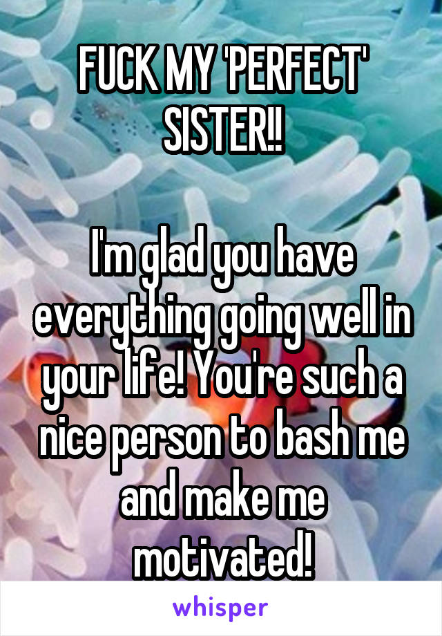 FUCK MY 'PERFECT' SISTER!!

I'm glad you have everything going well in your life! You're such a nice person to bash me and make me motivated!