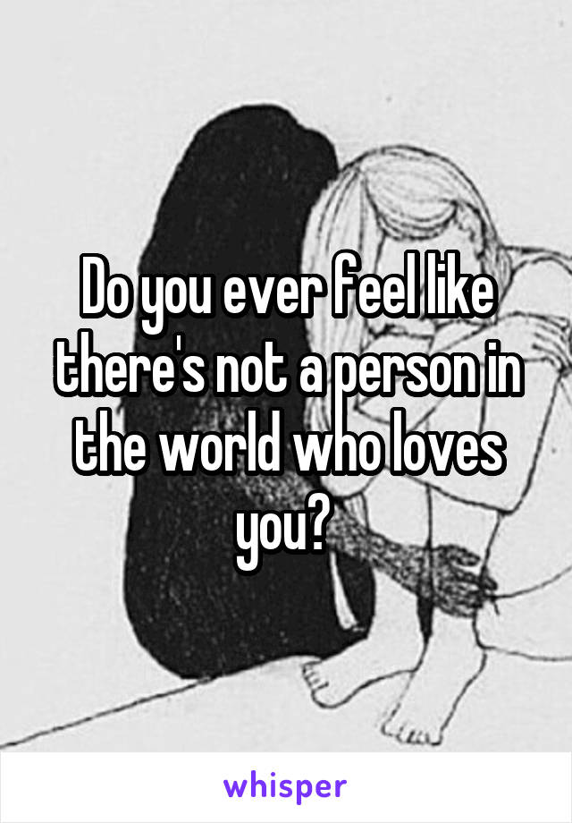 Do you ever feel like there's not a person in the world who loves you? 