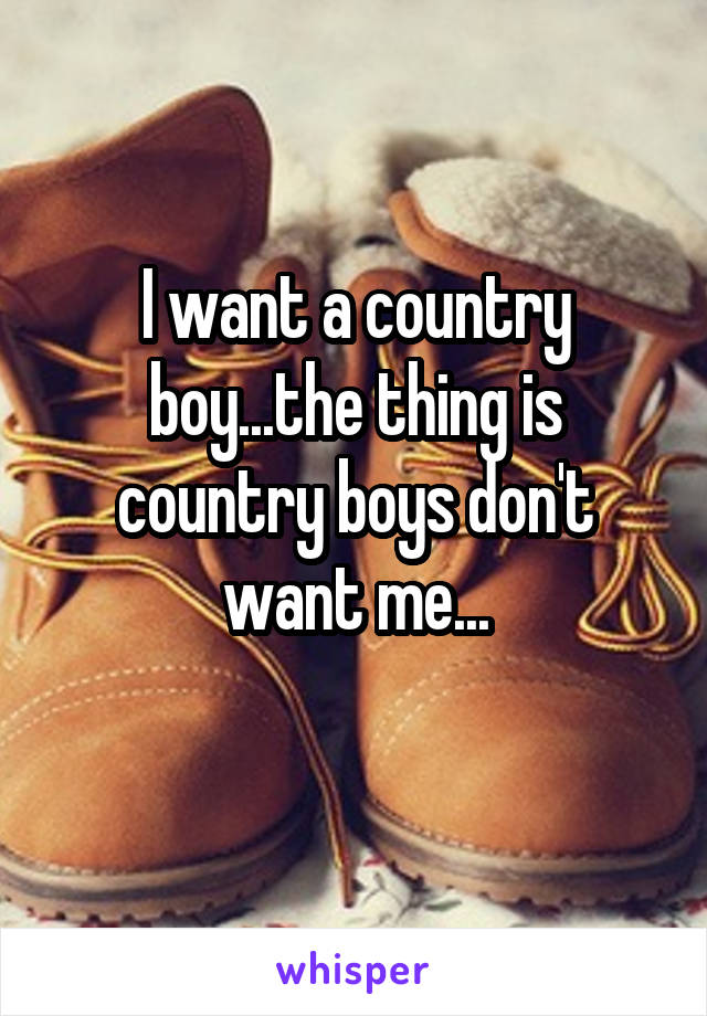 I want a country boy...the thing is country boys don't want me...
