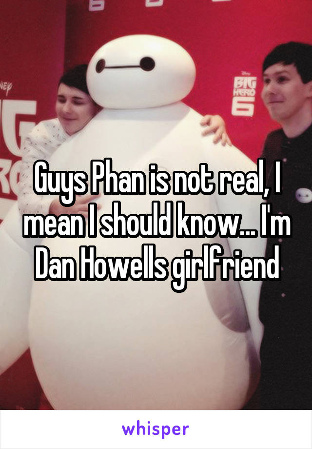 Guys Phan is not real, I mean I should know... I'm Dan Howells girlfriend