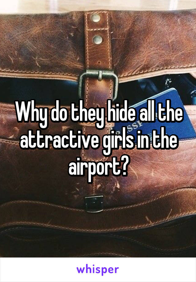 Why do they hide all the attractive girls in the airport?