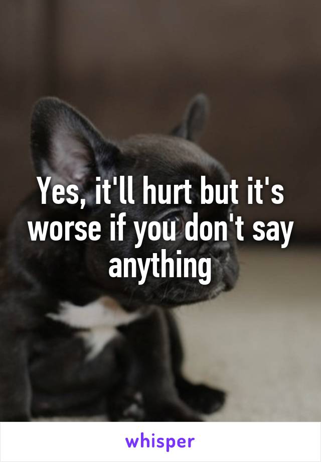 Yes, it'll hurt but it's worse if you don't say anything