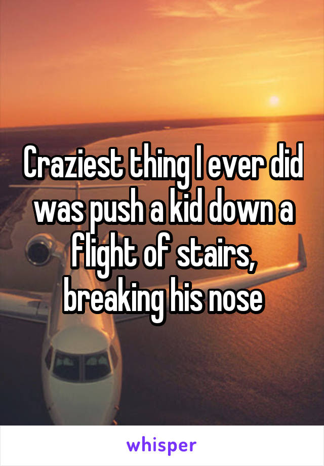 Craziest thing I ever did was push a kid down a flight of stairs, breaking his nose