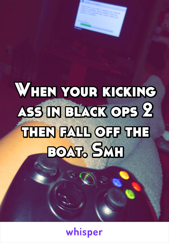 When your kicking ass in black ops 2 then fall off the boat. Smh