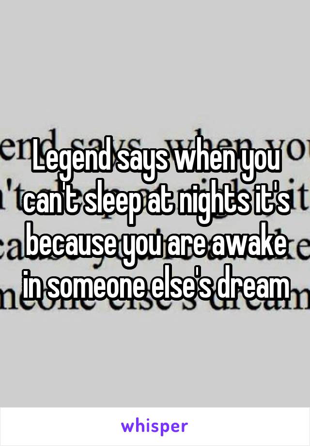 Legend says when you can't sleep at nights it's because you are awake in someone else's dream