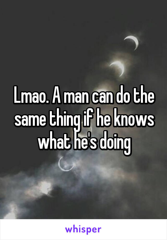 Lmao. A man can do the same thing if he knows what he's doing