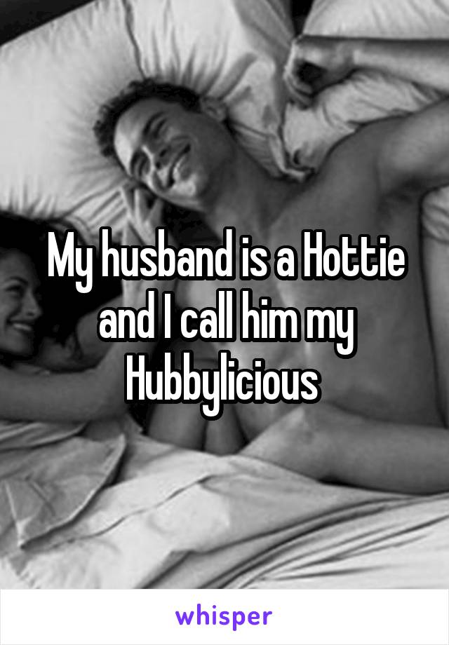 My husband is a Hottie and I call him my Hubbylicious 