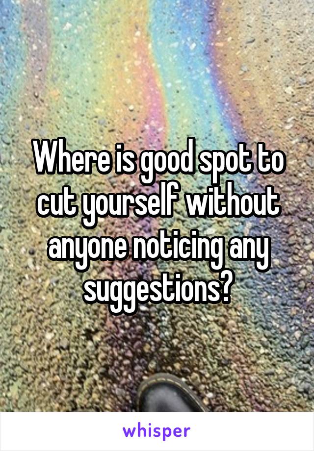 Where is good spot to cut yourself without anyone noticing any suggestions?