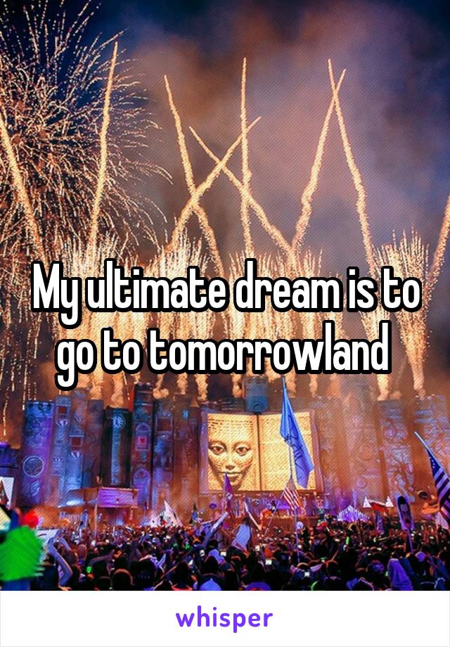 My ultimate dream is to go to tomorrowland 