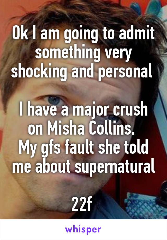 Ok I am going to admit something very shocking and personal 

I have a major crush on Misha Collins. 
My gfs fault she told me about supernatural 
22f 