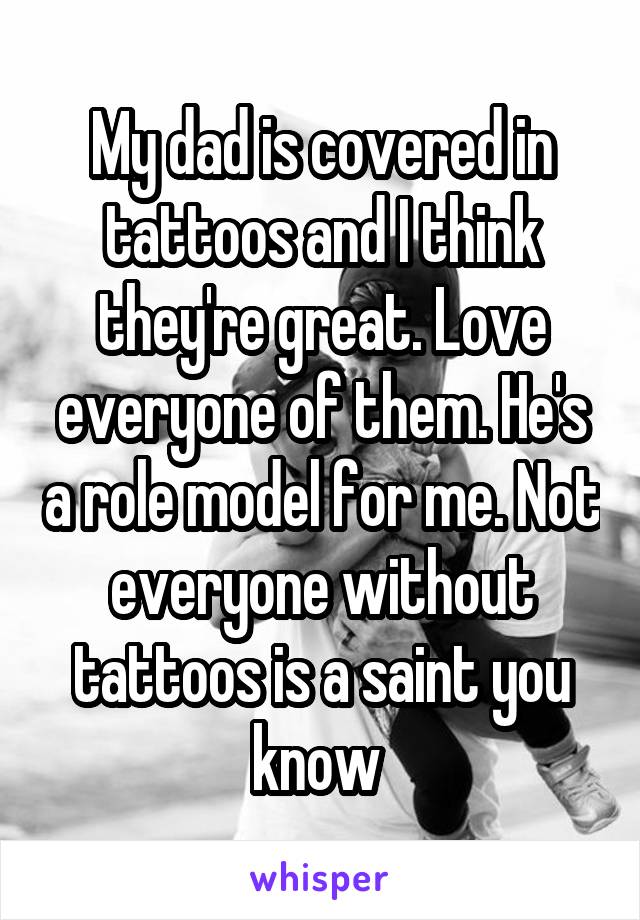 My dad is covered in tattoos and I think they're great. Love everyone of them. He's a role model for me. Not everyone without tattoos is a saint you know 