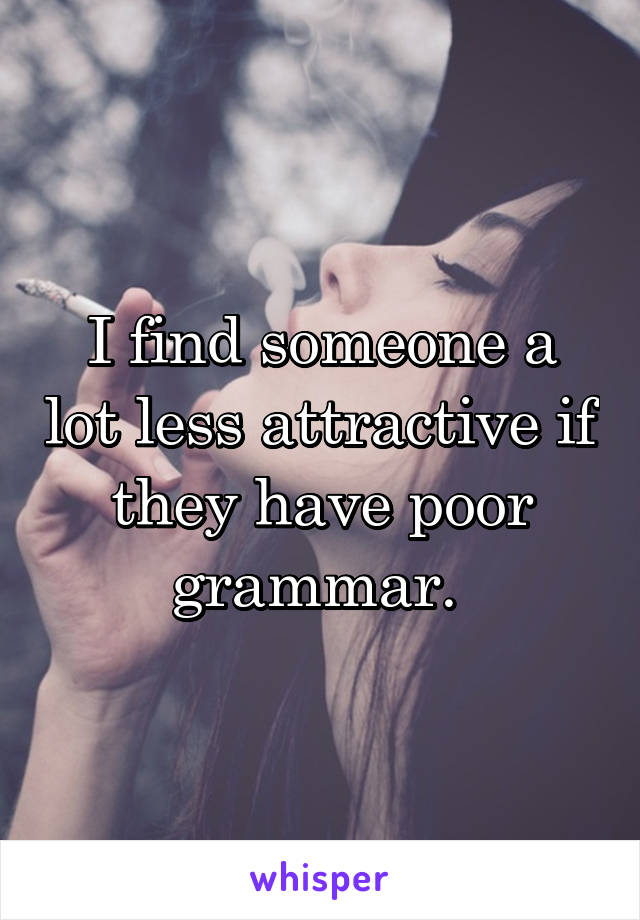 I find someone a lot less attractive if they have poor grammar. 