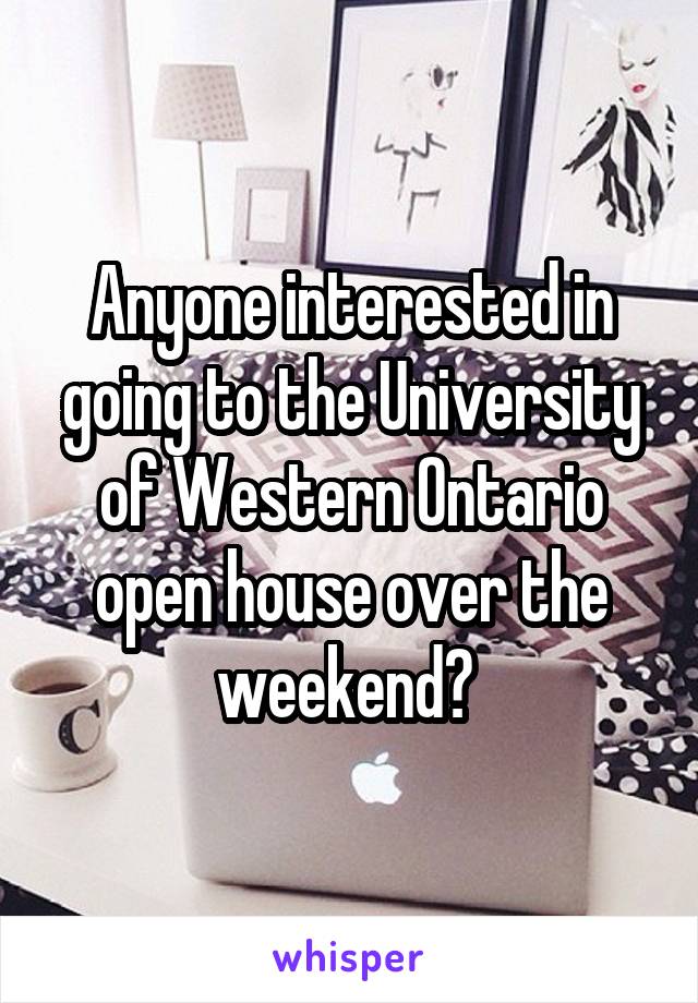 Anyone interested in going to the University of Western Ontario open house over the weekend? 