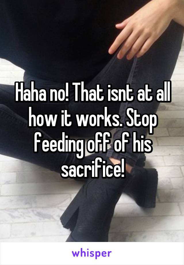 Haha no! That isnt at all how it works. Stop feeding off of his sacrifice!