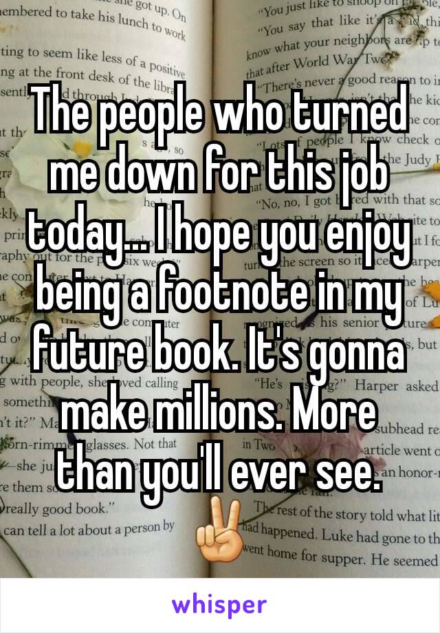 The people who turned me down for this job today... I hope you enjoy being a footnote in my future book. It's gonna make millions. More than you'll ever see. ✌