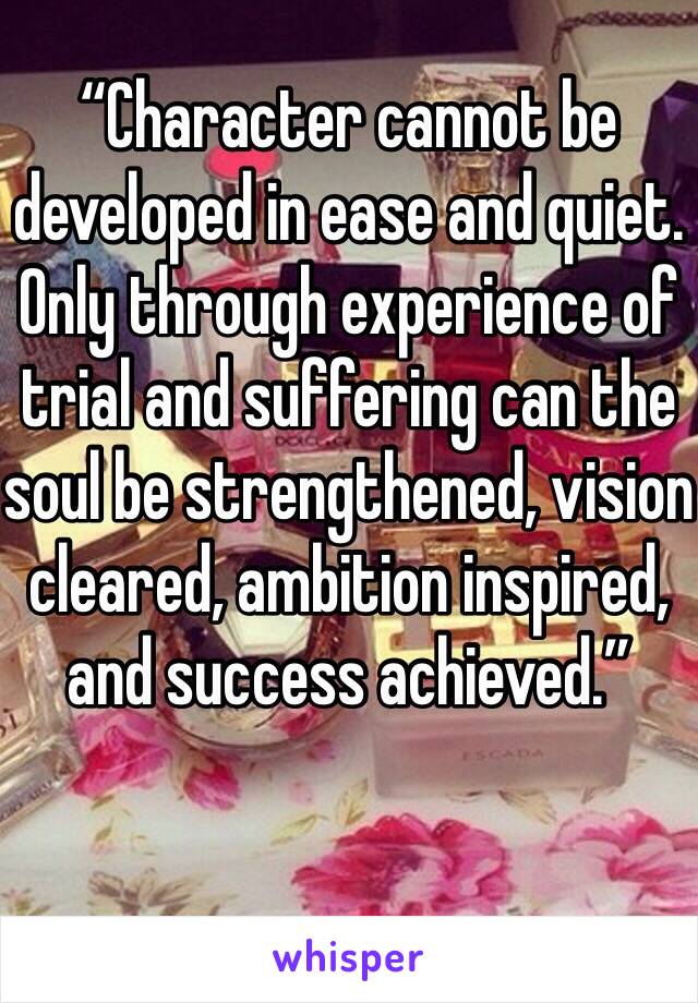 “Character cannot be developed in ease and quiet. Only through experience of trial and suffering can the soul be strengthened, vision cleared, ambition inspired, and success achieved.”
