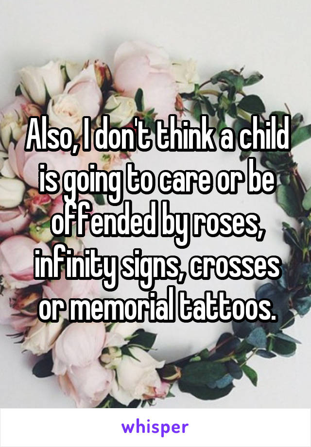 Also, I don't think a child is going to care or be offended by roses, infinity signs, crosses or memorial tattoos.