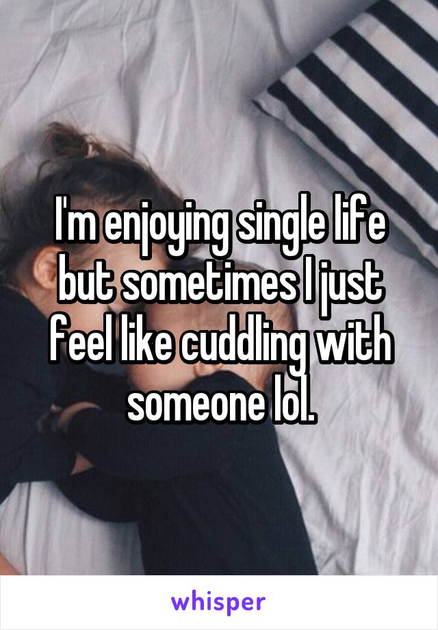 I'm enjoying single life but sometimes I just feel like cuddling with someone lol.