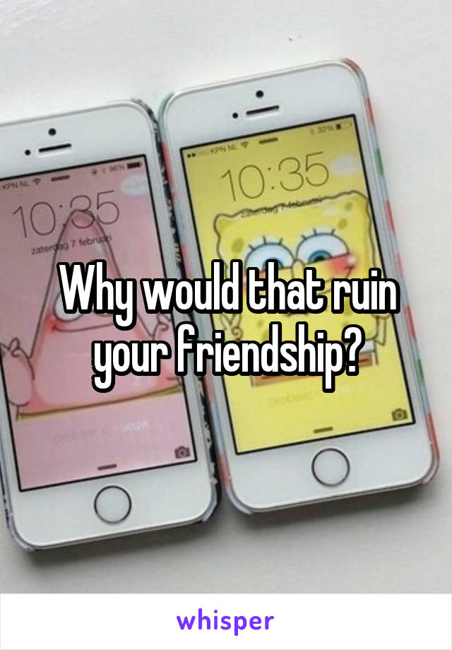 Why would that ruin your friendship?