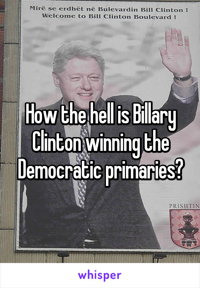 How the hell is Billary Clinton winning the Democratic primaries?