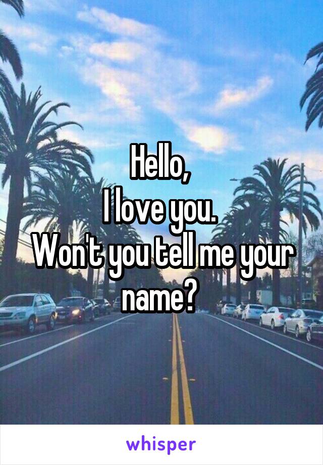 Hello, 
I love you. 
Won't you tell me your name? 