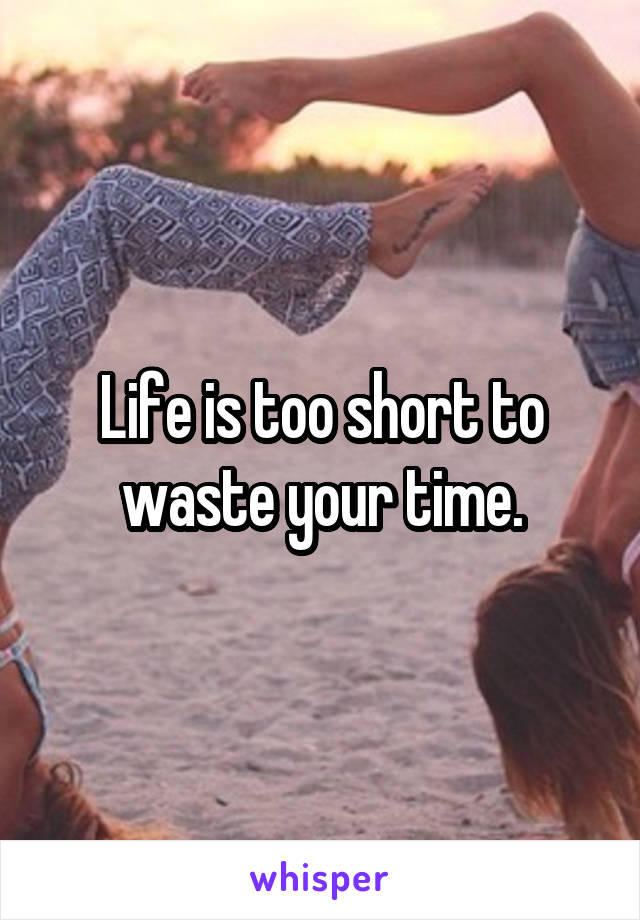 Life is too short to waste your time.