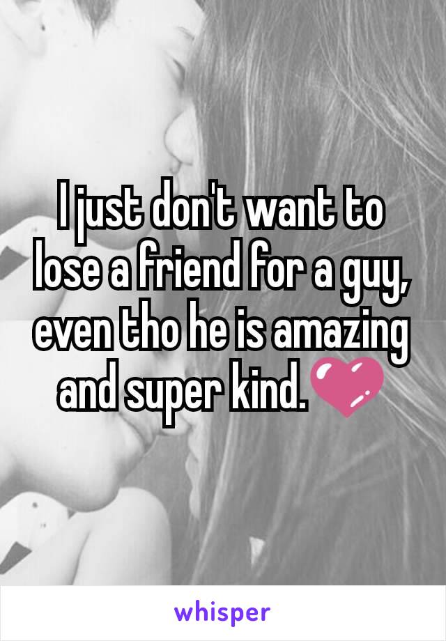 I just don't want to lose a friend for a guy, even tho he is amazing and super kind.💜