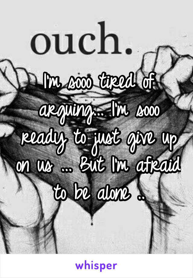 I'm sooo tired of arguing... I'm sooo ready to just give up on us ... But I'm afraid to be alone ..