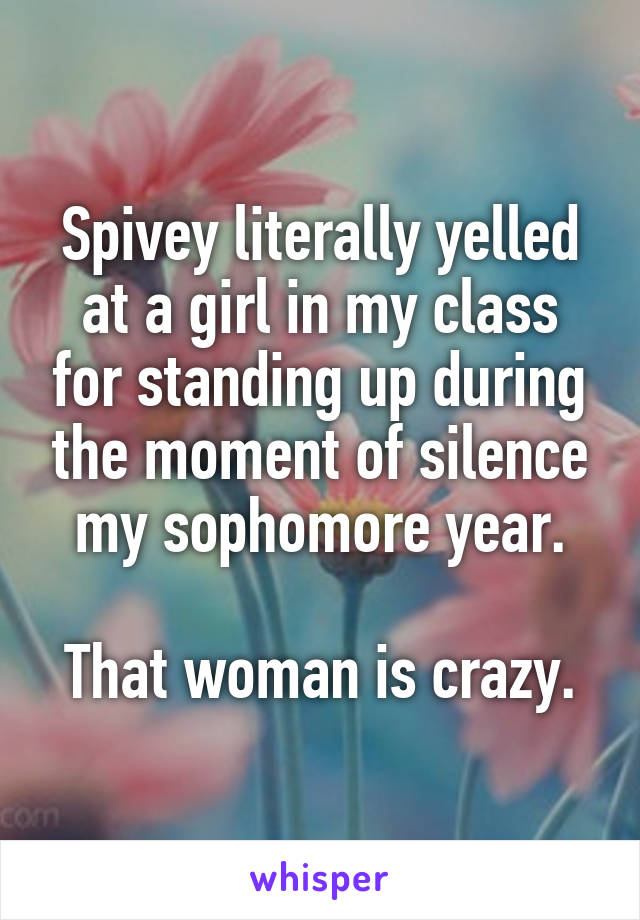 Spivey literally yelled at a girl in my class for standing up during the moment of silence my sophomore year.

That woman is crazy.