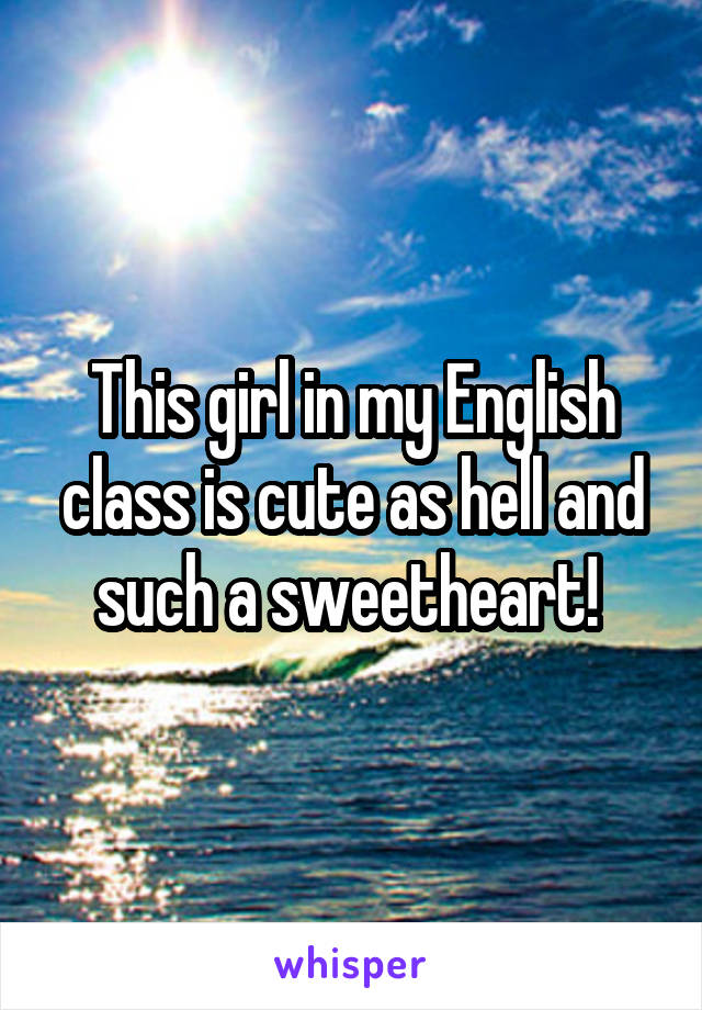 This girl in my English class is cute as hell and such a sweetheart! 