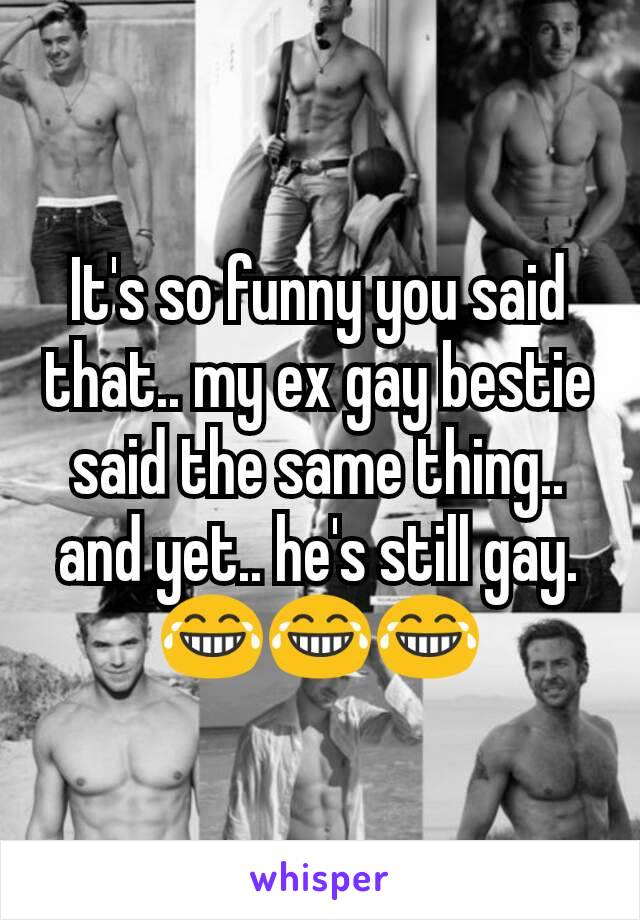 It's so funny you said that.. my ex gay bestie said the same thing.. and yet.. he's still gay.😂😂😂