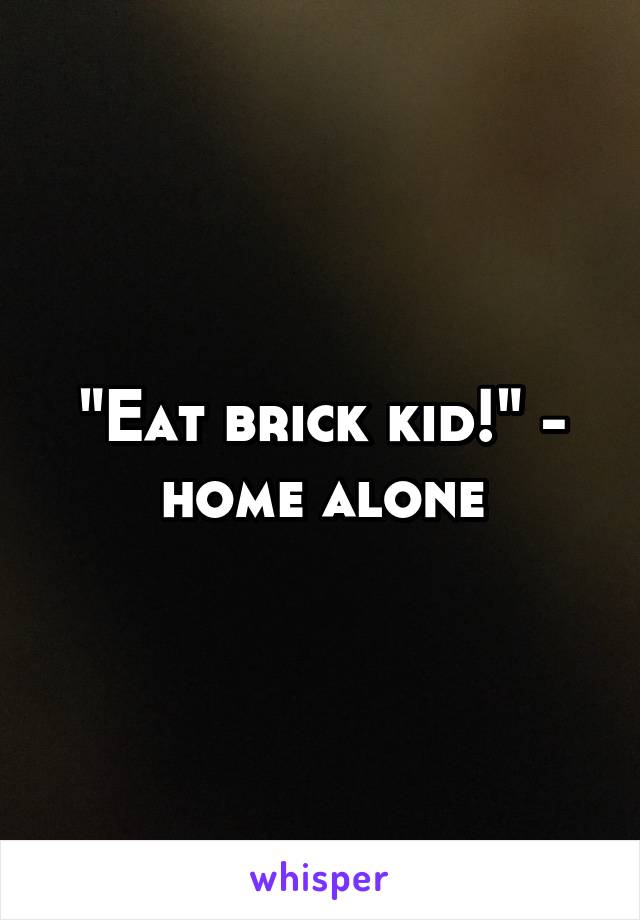 "Eat brick kid!" - home alone