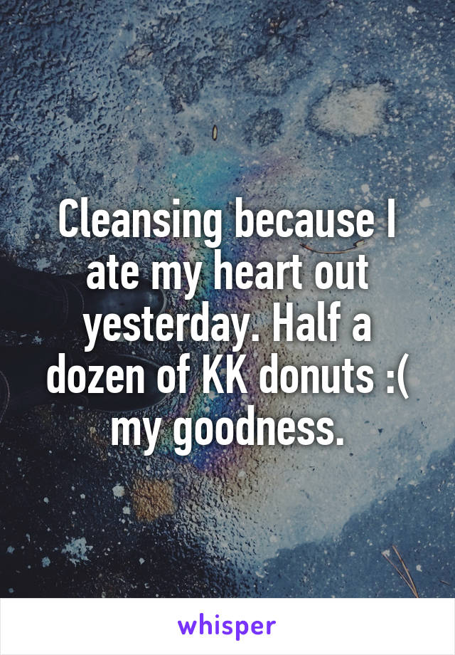 Cleansing because I ate my heart out yesterday. Half a dozen of KK donuts :( my goodness.