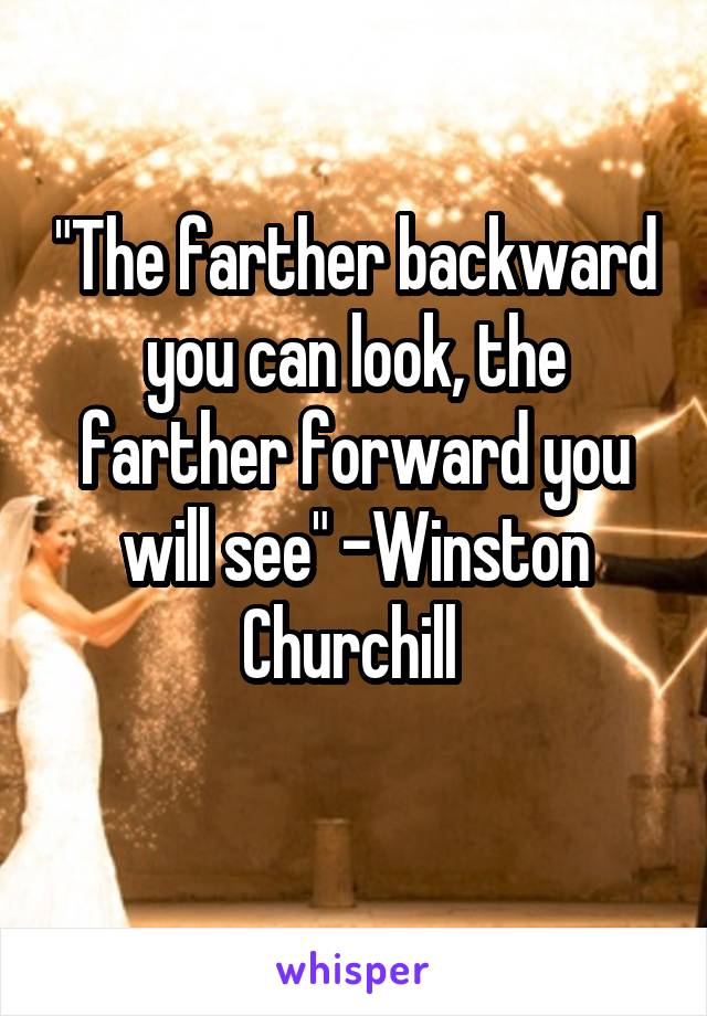 "The farther backward you can look, the farther forward you will see" -Winston Churchill 
