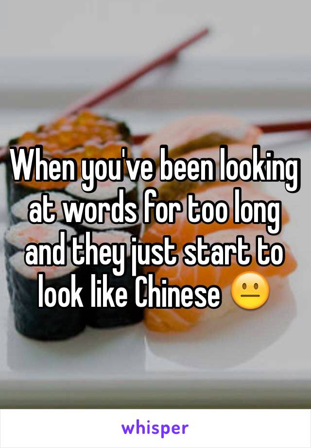 When you've been looking at words for too long and they just start to look like Chinese 😐