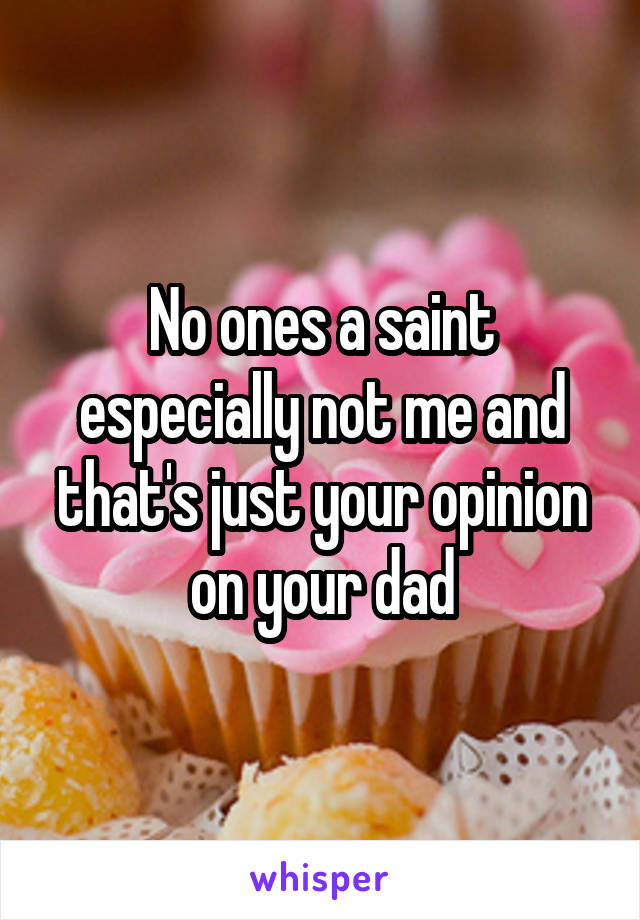 No ones a saint especially not me and that's just your opinion on your dad