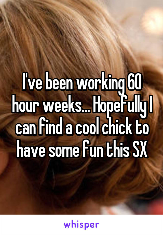 I've been working 60 hour weeks... Hopefully I can find a cool chick to have some fun this SX