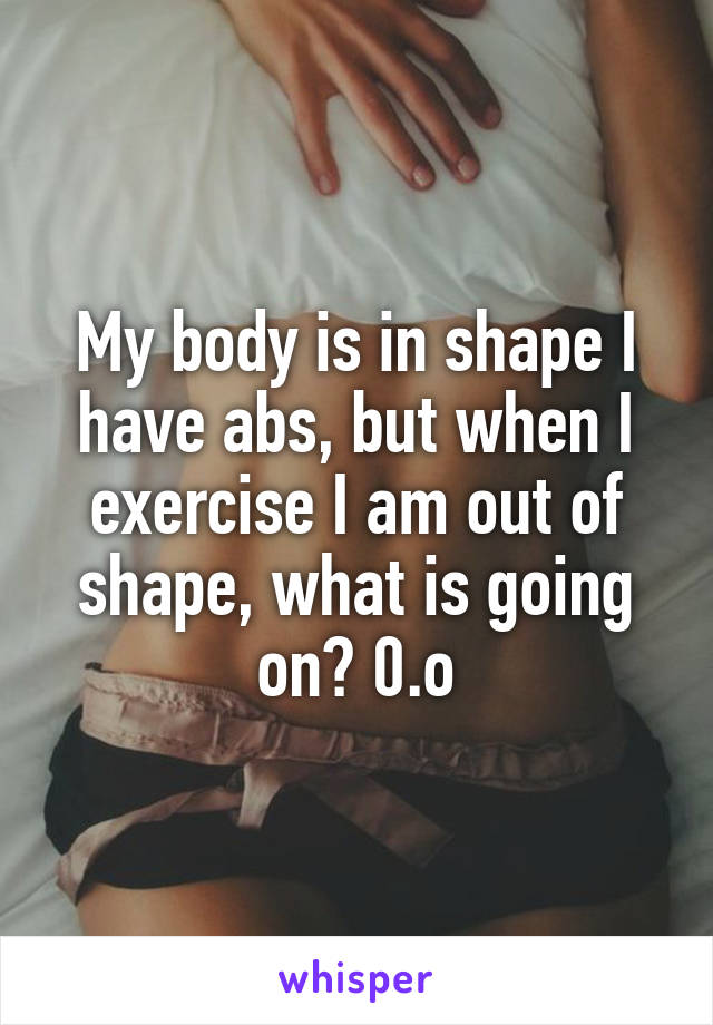 My body is in shape I have abs, but when I exercise I am out of shape, what is going on? 0.o