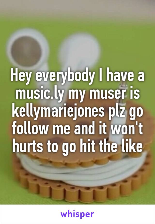 Hey everybody I have a music.ly my muser is kellymariejones plz go follow me and it won't hurts to go hit the like