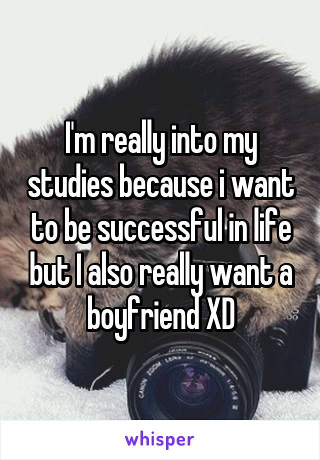 I'm really into my studies because i want to be successful in life but I also really want a boyfriend XD