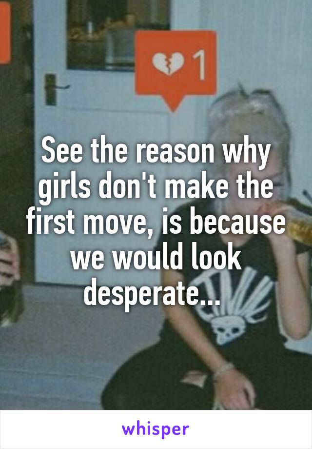 See the reason why girls don't make the first move, is because we would look desperate... 