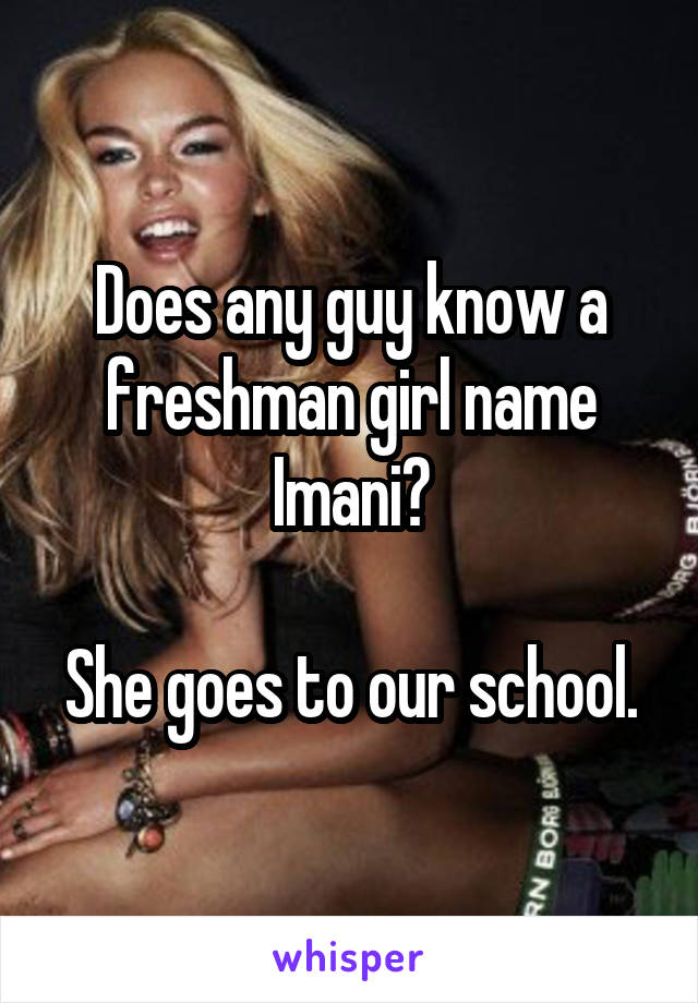 Does any guy know a freshman girl name Imani?

She goes to our school.