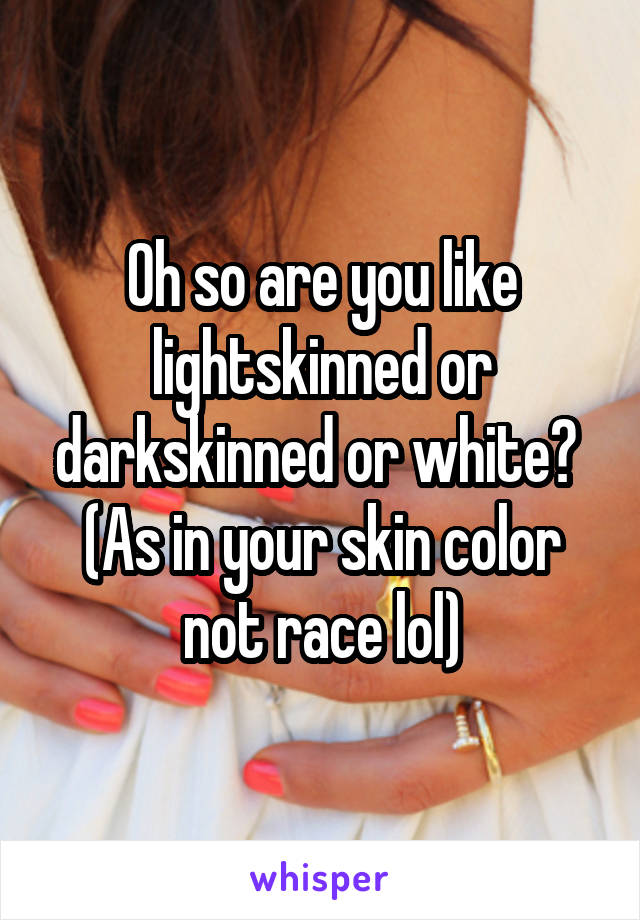 Oh so are you like lightskinned or darkskinned or white? 
(As in your skin color not race lol)