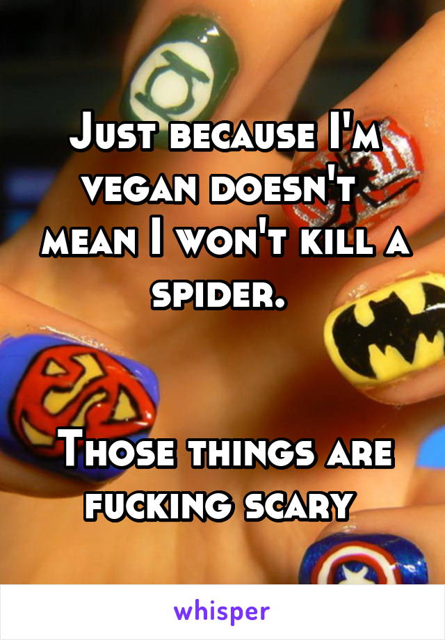 Just because I'm vegan doesn't  mean I won't kill a spider. 


Those things are fucking scary 