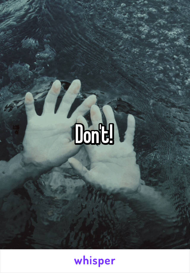 Don't! 